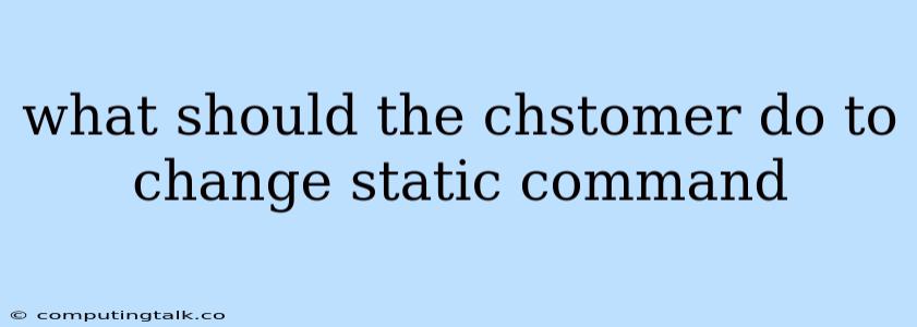 What Should The Chstomer Do To Change Static Command