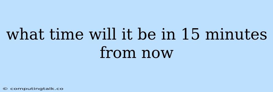 What Time Will It Be In 15 Minutes From Now