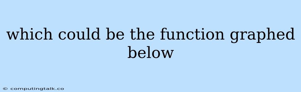 Which Could Be The Function Graphed Below