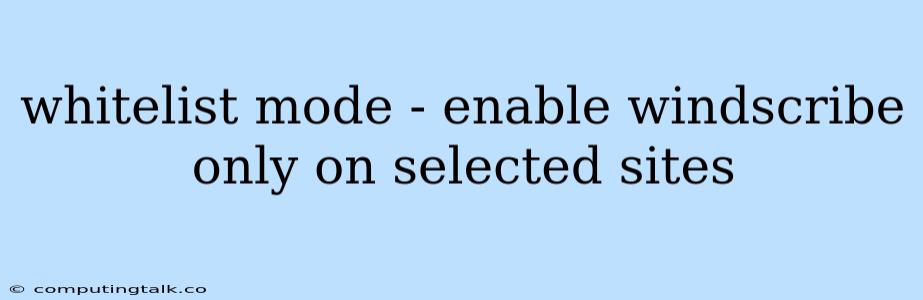 Whitelist Mode - Enable Windscribe Only On Selected Sites