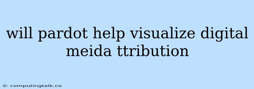 Will Pardot Help Visualize Digital Meida Ttribution